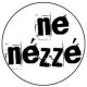 NE NÉZZÉ' (jelvény, 2,5 cm)
